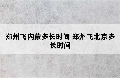 郑州飞内蒙多长时间 郑州飞北京多长时间